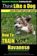 Havanese, Havanese Training AAA Akc Think Like a Dog, But Don't Eat Your Poop!: Here's Exactly How to Train Your Havanese di Paul Allen Pearce, MR Paul Allen Pearce edito da Createspace