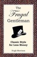 The Frugal Gentleman: Classic Style for Less Money di Hugh Morrison edito da Createspace