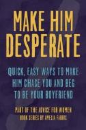 Make Him Desperate: Quick, Easy Ways to Make Him Chase You and Beg to Be Your Boyfriend di Amelia Farris edito da Createspace