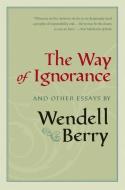 The Way of Ignorance: And Other Essays di Wendell Berry edito da COUNTERPOINT PR