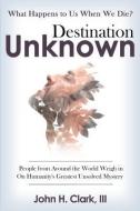 Destination Unknown: What Happens to Us When We Die? People from Around the World Weigh in on Humanity's Greatest Unsolved Mystery di John H. Clark III edito da Archangel Ink