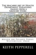 The Macabre Art of Health Violations - Images from a Grocery Store di Keith Pepperell edito da Createspace Independent Publishing Platform