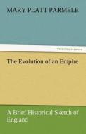 The Evolution of an Empire: A Brief Historical Sketch of England di Mary Platt Parmele edito da TREDITION CLASSICS