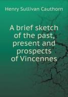 A Brief Sketch Of The Past, Present And Prospects Of Vincennes di Henry Sullivan Cauthorn edito da Book On Demand Ltd.