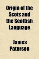 Origin Of The Scots And The Scottish Language di James Paterson edito da General Books Llc