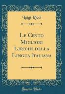 Le Cento Migliori Liriche Della Lingua Italiana (Classic Reprint) di Luigi Ricci edito da Forgotten Books