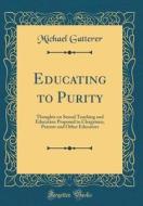Educating to Purity: Thoughts on Sexual Teaching and Education Proposed to Clergymen, Parents and Other Educators (Classic Reprint) di Michael Gatterer edito da Forgotten Books