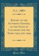 Report of the Attorney General of the State of Colorado for the Years 1903 and 1904 (Classic Reprint) di N. C. Miller edito da Forgotten Books