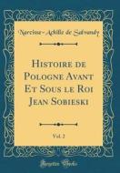 Histoire de Pologne Avant Et Sous Le Roi Jean Sobieski, Vol. 2 (Classic Reprint) di Narcisse-Achille De Salvandy edito da Forgotten Books