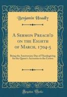 A Sermon Preach'd on the Eighth of March, 1704-5: Being the Anniversary Day of Thanksgiving for the Queen's Accession to the Crown (Classic Reprint) di Benjamin Hoadly edito da Forgotten Books