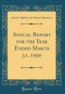 Annual Report for the Year Ended March 31, 1990 (Classic Reprint) di Ontario Ministry of Natural Resources edito da Forgotten Books