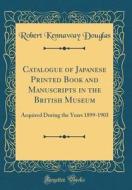 Catalogue of Japanese Printed Book and Manuscripts in the British Museum: Acquired During the Years 1899-1903 (Classic Reprint) di Robert Kennaway Douglas edito da Forgotten Books