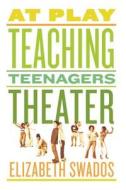 At Play: Teaching Teenagers Theater di Elizabeth Swados edito da FABER & FABER
