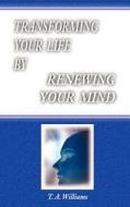 Transforming Your Life By Renewing Your Mind di T A Williams edito da Holy Fire Publishing