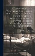 A Narrative of the Treatment Experienced by a Gentleman, During a State of Mental Derangement [By J.T. Perceval]. [Another Work, With the Same Title] di John Thomas Perceval edito da LEGARE STREET PR