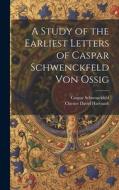A Study of the Earliest Letters of Caspar Schwenckfeld Von Ossig di Caspar Schwenckfeld, Chester David Hartranft edito da LEGARE STREET PR