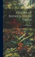 A Flora of Berwick-Upon-Tweed di George Johnston edito da LEGARE STREET PR