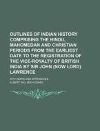 Outlines of Indian History Comprising the Hindu, Mahomedan and Christian Periods from the Earliest Date to the Registration of the Vice-Royalty of Bri di Albert William Hughes edito da Rarebooksclub.com