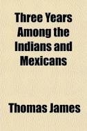 Three Years Among The Indians And Mexica di Thomas James edito da General Books