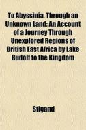 To Abyssinia, Through An Unknown Land; A di Stigand edito da General Books