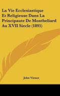 La Vie Ecclesiastique Et Religieuse Dans La Principaute de Montbeliard Au XVII Siecle (1895) di John Vienot edito da Kessinger Publishing