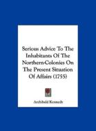 Serious Advice to the Inhabitants of the Northern-Colonies on the Present Situation of Affairs (1755) di Archibald Kennedy edito da Kessinger Publishing