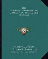 The Traveling Freemasons of Lombardy or the Masters of Como di Albert Gallatin Mackey, William R. Singleton edito da Kessinger Publishing