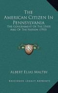 The American Citizen in Pennsylvania: The Government of the State and of the Nation (1910) di Albert Elias Maltby edito da Kessinger Publishing