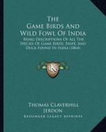 The Game Birds and Wild Fowl of India: Being Descriptions of All the Species of Game Birds, Snipe, and Duck Found in India (1864) di Thomas Claverhill Jerdon edito da Kessinger Publishing