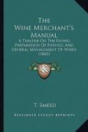 The Wine Merchant's Manual: A Treatise on the Fining, Preparation of Finings, and General Management of Wines (1845) di T. Smeed edito da Kessinger Publishing