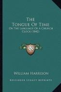 The Tongue of Time: Or the Language of a Church Clock (1842) di William Harrison edito da Kessinger Publishing