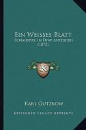 Ein Weisses Blatt: Schauspiel in Funf Aufzugen (1873) di Karl Gutzkow edito da Kessinger Publishing