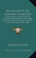 An Account of Certain Charities: Containing a Catalogue of Several Benefactors, Who Have Given or Left Any Thing to Pious and Charitable Uses (1780) di George Ritschel edito da Kessinger Publishing