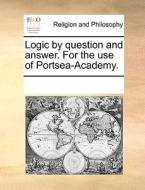 Logic By Question And Answer. For The Use Of Portsea-academy di Multiple Contributors edito da Gale Ecco, Print Editions