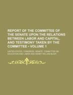 Report Of The Committee Of The Senate Upon The Relations Between Labor And Capital, And Testimony Taken By The Committee (volume 1) di United States Congress Labor edito da General Books Llc