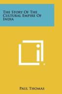 The Story of the Cultural Empire of India di Paul Thomas edito da Literary Licensing, LLC