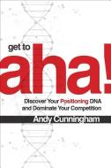 Get to Aha!: Discover Your Positioning DNA and Dominate Your Competition di Andy Cunningham edito da McGraw-Hill Education