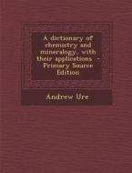 Dictionary of Chemistry and Mineralogy, with Their Applications di Andrew Ure edito da Nabu Press