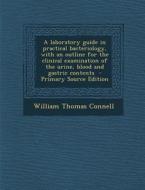 A   Laboratory Guide in Practical Bacteriology, with an Outline for the Clinical Examination of the Urine, Blood and Gastric Contents - Primary Source di William Thomas Connell edito da Nabu Press
