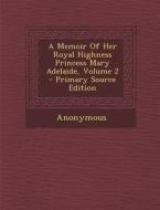 A Memoir of Her Royal Highness Princess Mary Adelaide, Volume 2 - Primary Source Edition di Anonymous edito da Nabu Press