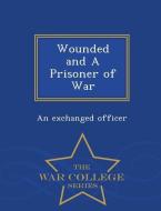 Wounded and a Prisoner of War - War College Series di An Exchanged Officer edito da WAR COLLEGE SERIES