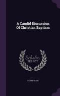 A Candid Discussion Of Christian Baptism di Daniel Clark edito da Palala Press