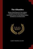 The Alhambra: Being a Brief Record of the Arabian Conquest of the Peninsula with a Particular Account of the Mohammedan  di Albert Frederick Calvert edito da CHIZINE PUBN