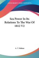 Sea Power In Its Relations To The War Of 1812 V2 di A. T. Mahan edito da Kessinger Publishing, Llc