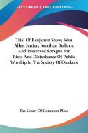 Trial of Benjamin Shaw; John Alley, Junior; Jonathan Buffum; And Preserved Sprague for Riots and Disturbance of Public Worship in the Society of Quake di Court Of Comm The Court of Common Pleas, The Court of Common Pleas edito da Kessinger Publishing