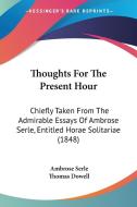 Thoughts For The Present Hour: Chiefly Taken From The Admirable Essays Of Ambrose Serle, Entitled Horae Solitariae (1848) di Ambrose Serle edito da Kessinger Publishing, Llc