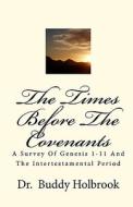 The Times Before the Covenants: A Survey of Genesis 1-11 and the Intertestamental Period di Buddy Holbrook, Dr Buddy Holbrook edito da Createspace
