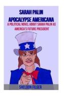 Sarah Palin Apocalypse Americana: A Political Novel about Sarah Palin as America's Future President di Sheldon Filger edito da Createspace