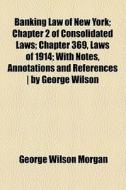 Banking Law Of New York; Chapter 2 Of Consolidated Laws; Chapter 369, Laws Of 1914; With Notes, Annotations And References | By George Wilson di George Wilson Morgan edito da General Books Llc