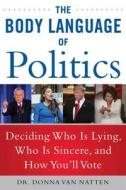 The Body Language of Politics: Deciding Who Is Lying, Who Is Sincere, and How You'll Vote di Donna van Natten edito da SKYHORSE PUB